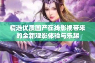 精选优质国产在线影视带来的全新观影体验与乐趣