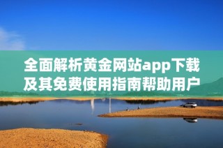 全面解析黄金网站app下载及其免费使用指南帮助用户快速上手