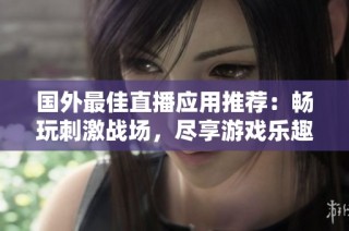 国外最佳直播应用推荐：畅玩刺激战场，尽享游戏乐趣与互动