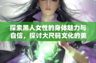 探索黑人女性的身体魅力与自信，探讨大尺码文化的美丽与力量
