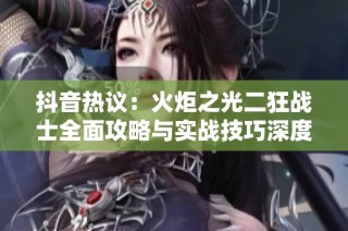 抖音热议：火炬之光二狂战士全面攻略与实战技巧深度解析