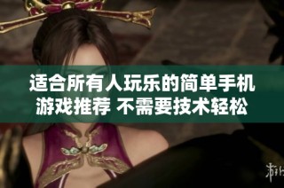适合所有人玩乐的简单手机游戏推荐 不需要技术轻松上手的乐趣选择