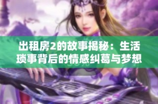 出租房2的故事揭秘：生活琐事背后的情感纠葛与梦想追寻