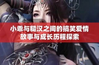 小乖与糙汉之间的搞笑爱情故事与成长历程探索