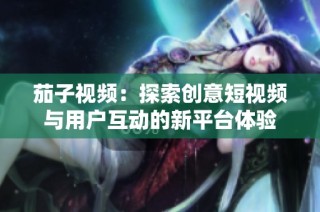 茄子视频：探索创意短视频与用户互动的新平台体验