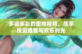 多姿多彩的蜜桃视频，尽享视觉盛宴与欢乐时光