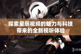 探索星辰视频的魅力与科技带来的全新视听体验