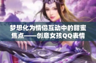 梦想化为情侣互动中的甜蜜焦点——创意女孩QQ表情包揭秘