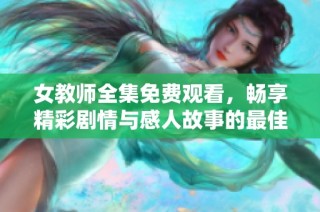 女教师全集免费观看，畅享精彩剧情与感人故事的最佳选择