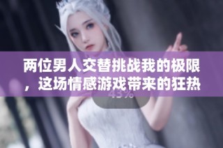 两位男人交替挑战我的极限，这场情感游戏带来的狂热体验