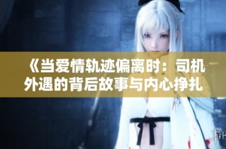 《当爱情轨迹偏离时：司机外遇的背后故事与内心挣扎》