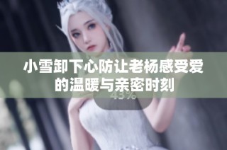小雪卸下心防让老杨感受爱的温暖与亲密时刻
