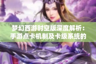 梦幻西游时空版深度解析：手游点卡机制及卡级系统的真相揭秘
