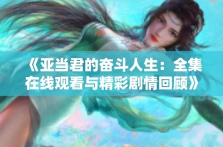 《亚当君的奋斗人生：全集在线观看与精彩剧情回顾》