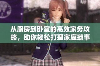 从厨房到卧室的高效家务攻略，助你轻松打理家庭琐事