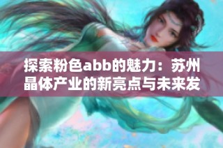 探索粉色abb的魅力：苏州晶体产业的新亮点与未来发展之路