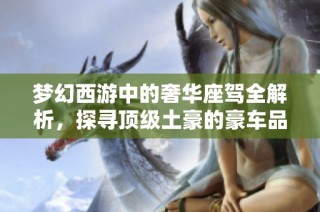 梦幻西游中的奢华座驾全解析，探寻顶级土豪的豪车品牌秘密