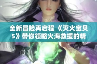 全新冒险再启程 《灭火宝贝5》带你领略火海救援的精彩与感动