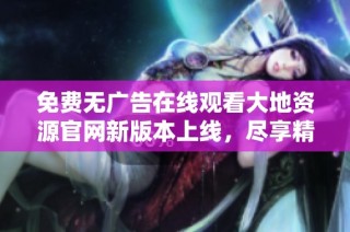 免费无广告在线观看大地资源官网新版本上线，尽享精彩内容