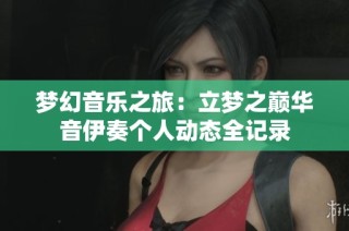 梦幻音乐之旅：立梦之巅华音伊奏个人动态全记录