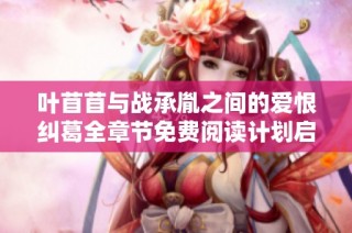叶苜苜与战承胤之间的爱恨纠葛全章节免费阅读计划启动