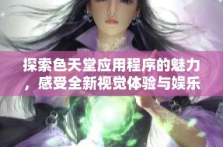探索色天堂应用程序的魅力，感受全新视觉体验与娱乐乐趣