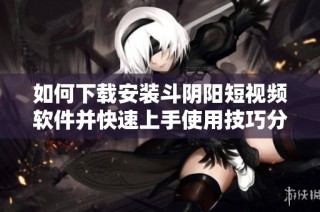 如何下载安装斗阴阳短视频软件并快速上手使用技巧分享
