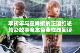 李初年与童肖媛的正道红途精彩故事全本免费在线阅读指南