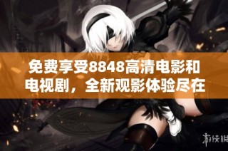 免费享受8848高清电影和电视剧，全新观影体验尽在掌握中