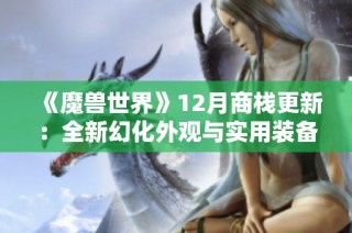 《魔兽世界》12月商栈更新：全新幻化外观与实用装备震撼上线！