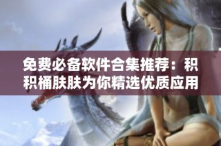 免费必备软件合集推荐：积积桶肤肤为你精选优质应用