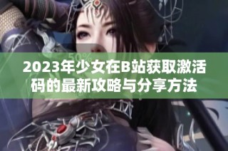 2023年少女在B站获取激活码的最新攻略与分享方法