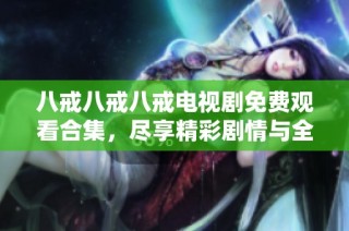 八戒八戒八戒电视剧免费观看合集，尽享精彩剧情与全新体验