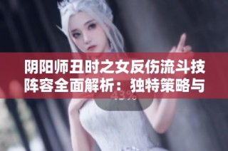 阴阳师丑时之女反伤流斗技阵容全面解析：独特策略与强大实力揭秘