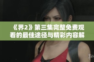 《界2》第三集完整免费观看的最佳途径与精彩内容解析
