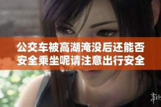 公交车被高湖淹没后还能否安全乘坐呢请注意出行安全事项