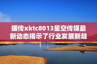 据传xktc8013星空传媒最新动态揭示了行业发展新趋势
