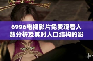 6996电视影片免费观看人数分析及其对人口结构的影响探讨