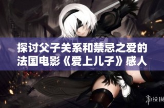 探讨父子关系和禁忌之爱的法国电影《爱上儿子》感人上映