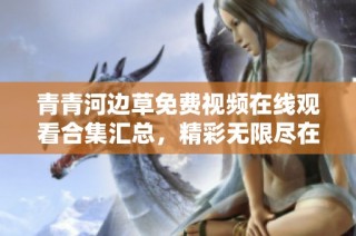 青青河边草免费视频在线观看合集汇总，精彩无限尽在其中