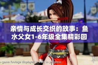 亲情与成长交织的故事：鱼水父女1-6年级全集精彩回顾