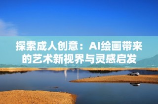 探索成人创意：AI绘画带来的艺术新视界与灵感启发