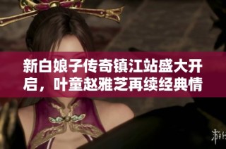 新白娘子传奇镇江站盛大开启，叶童赵雅芝再续经典情缘