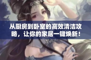 从厨房到卧室的高效清洁攻略，让你的家居一键焕新！