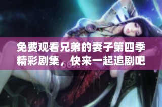 免费观看兄弟的妻子第四季精彩剧集，快来一起追剧吧