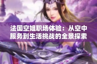 法国空姐职场体验：从空中服务到生活挑战的全景探索