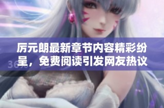 厉元朗最新章节内容精彩纷呈，免费阅读引发网友热议与期待