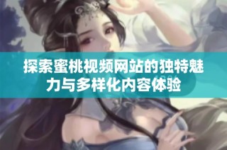 探索蜜桃视频网站的独特魅力与多样化内容体验