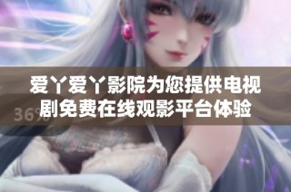爱丫爱丫影院为您提供电视剧免费在线观影平台体验