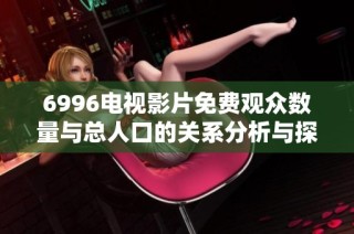 6996电视影片免费观众数量与总人口的关系分析与探讨